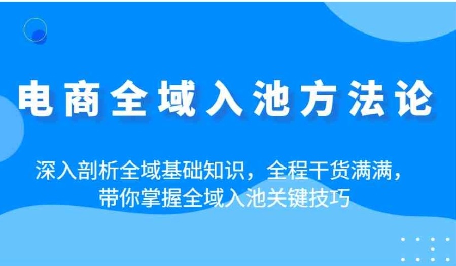 电商全域入池方法论:深入剖析全域基础知识,全程干货满满,带你掌握全域入池关键技巧