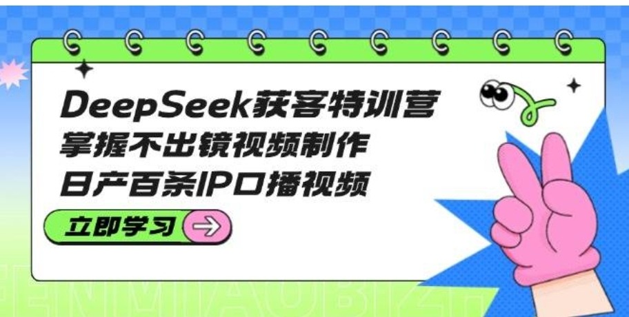 DeepSeek获客特训营:掌握不出镜视频制作,日产百条IP口播视频